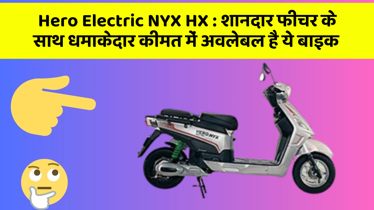 Hero Electric NYX HX: शानदार फीचर के साथ धमाकेदार कीमत में अवलेबल है ये बाइक