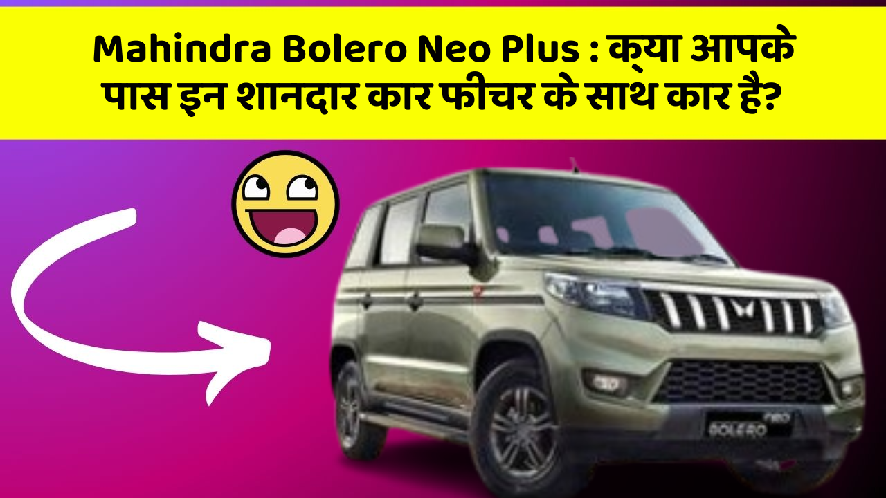 Mahindra Bolero Neo Plus: क्या आपके पास इन शानदार कार फीचर के साथ कार है?
