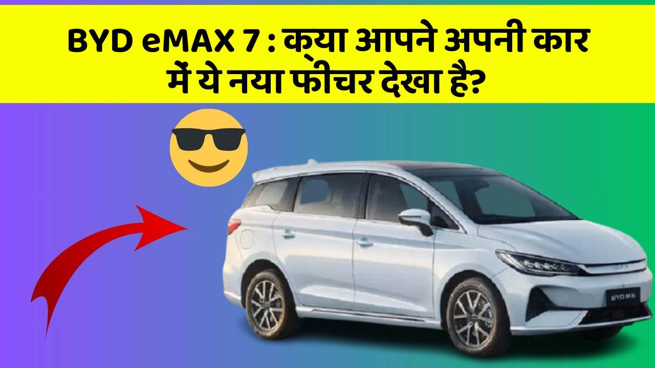 BYD eMAX 7: क्या आपने अपनी कार में ये नया फीचर देखा है?