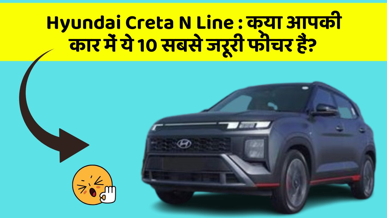 Hyundai Creta N Line: क्या आपकी कार में ये 10 सबसे जरूरी फीचर हैं?