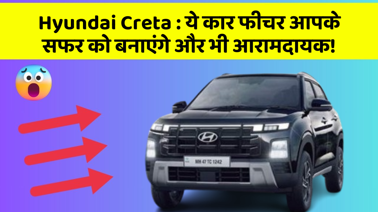 Hyundai Creta: ये कार फीचर आपके सफर को बनाएंगे और भी आरामदायक!