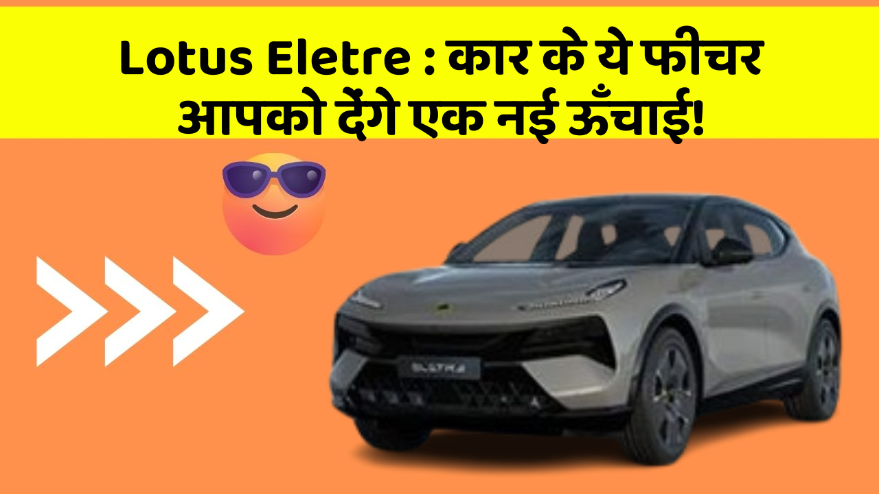 Lotus Eletre:कार के ये फीचर आपको देंगे एक नई ऊँचाई!