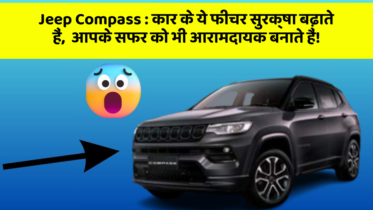 Jeep Compass:कार के ये फीचर सुरक्षा बढ़ाते हैं,  आपके सफर को भी आरामदायक बनाते हैं!
