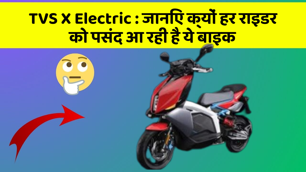 TVS X Electric:जानिए क्यों हर राइडर को पसंद आ रही है ये बाइक