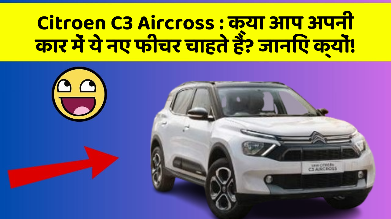 Citroen C3 Aircross: क्या आप अपनी कार में ये नए फीचर चाहते हैं? जानिए क्यों!