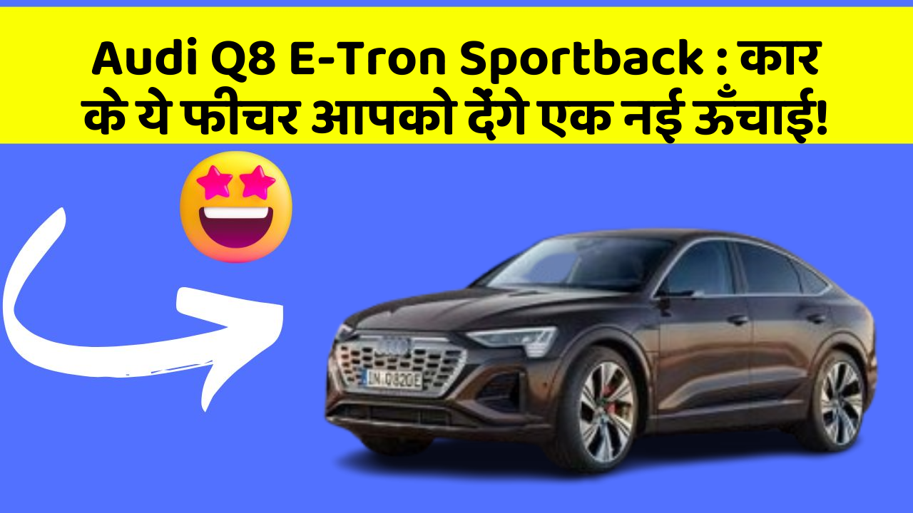 Audi Q8 E-Tron Sportback : कार के ये फीचर आपको देंगे एक नई ऊँचाई!