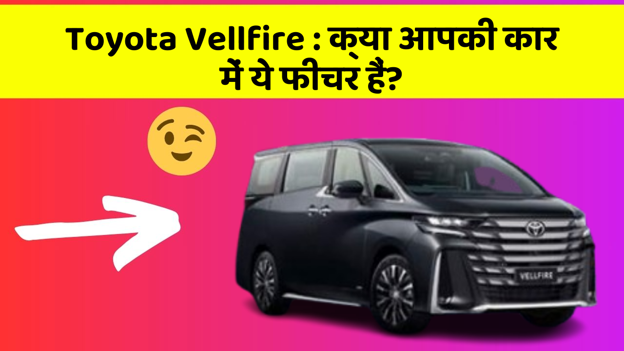 Toyota Vellfire: क्या आपकी कार में ये फीचर हैं?