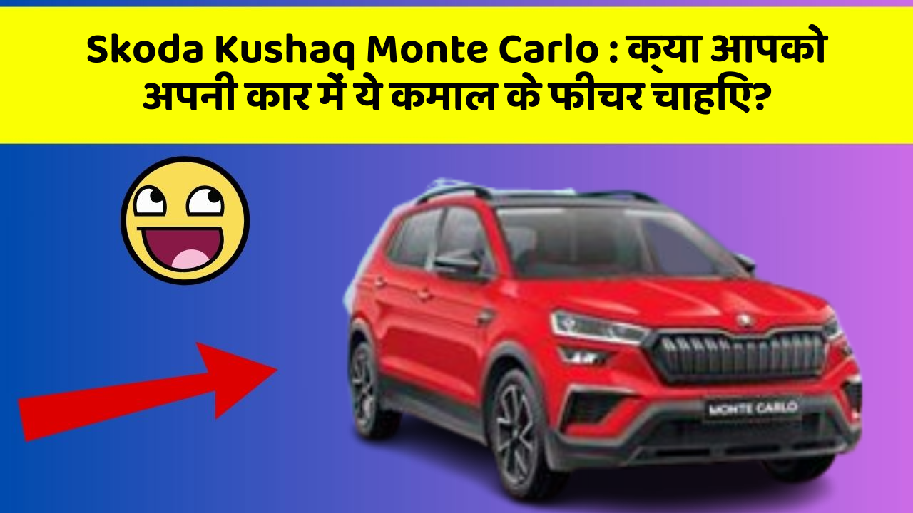Skoda Kushaq Monte Carlo: क्या आपको अपनी कार में ये कमाल के फीचर चाहिए?