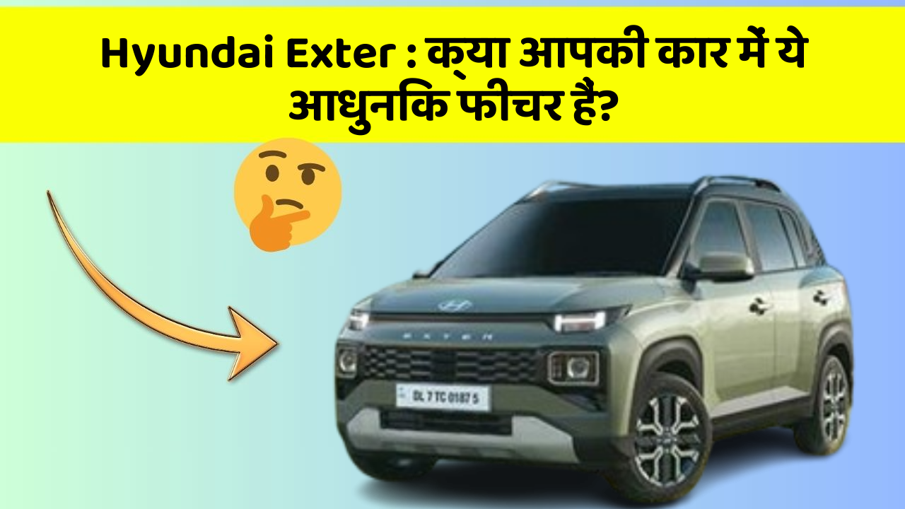 Hyundai Exter: क्या आपकी कार में ये आधुनिक फीचर हैं?