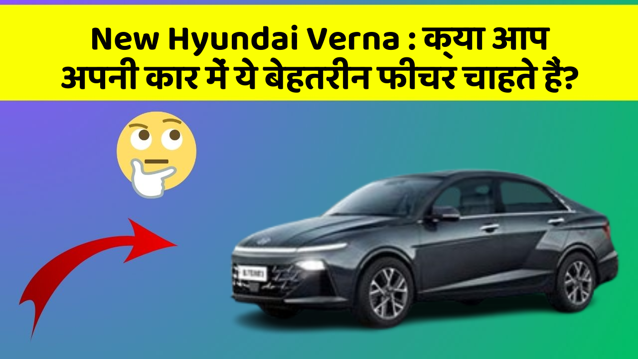 New Hyundai Verna: क्या आप अपनी कार में ये बेहतरीन फीचर चाहते हैं?