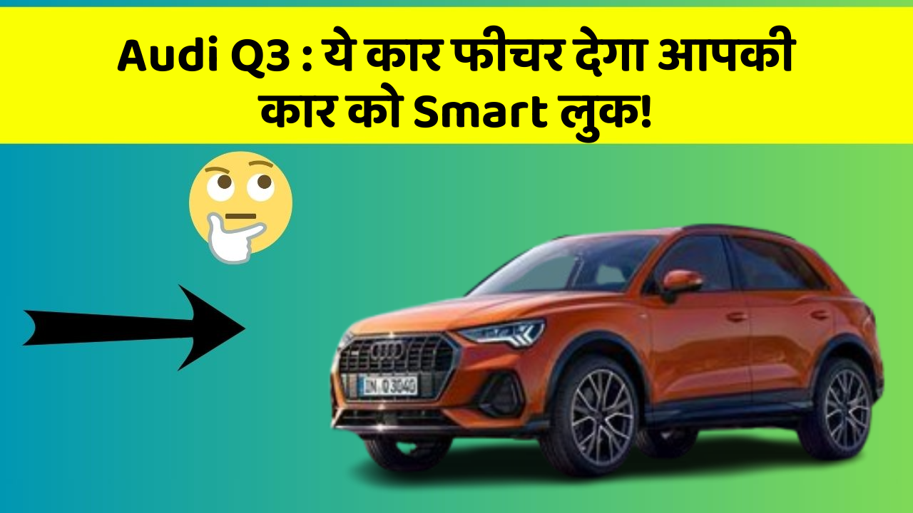 Audi Q3: ये कार फीचर देगा आपकी कार को Smart लुक!